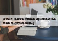 区块链公司买车骗局揭秘视频[区块链公司买车骗局揭秘视频是真的吗]