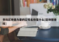 寻找区块链力量的公司名称是什么[区块链查找]