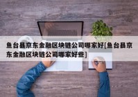 鱼台县京东金融区块链公司哪家好[鱼台县京东金融区块链公司哪家好些]