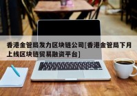 香港金管局发力区块链公司[香港金管局下月上线区块链贸易融资平台]