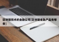 区块链技术的金融公司[区块链金融产品有哪些]