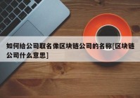 如何给公司取名像区块链公司的名称[区块链公司什么意思]