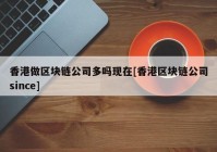 香港做区块链公司多吗现在[香港区块链公司since]