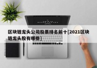 区块链龙头公司股票排名前十[2021区块链龙头股有哪些]