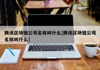 腾讯区块链公司名称叫什么[腾讯区块链公司名称叫什么]