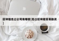 区块链出口公司有哪些[出口区块链贸易融资]