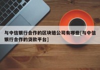 与中信银行合作的区块链公司有哪些[与中信银行合作的贷款平台]