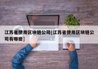 江苏省使用区块链公司[江苏省使用区块链公司有哪些]