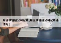 用区块链给公司记账[用区块链给公司记账违法吗]