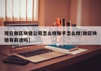 现在做区块链公司怎么样知乎怎么样[做区块链有前途吗]