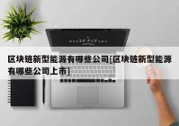 区块链新型能源有哪些公司[区块链新型能源有哪些公司上市]