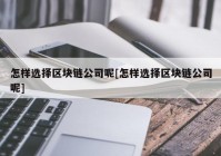 怎样选择区块链公司呢[怎样选择区块链公司呢]