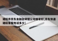 建瓯市京东金融区块链公司哪家好[京东快递建瓯客服电话多少]