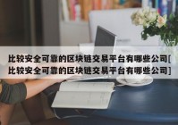 比较安全可靠的区块链交易平台有哪些公司[比较安全可靠的区块链交易平台有哪些公司]