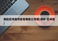 保险区块链项目有哪些公司做[保险 区块链]